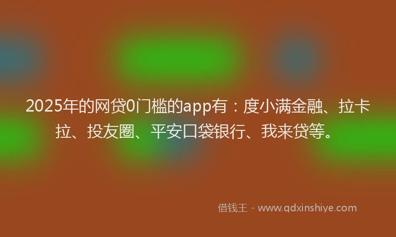 2025年的网贷0门槛的app有：度小满金融、拉卡拉、投友圈、平安口袋银行、我来贷等。