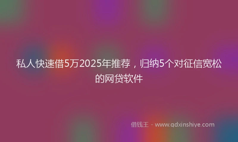 私人快速借5万2025年推荐，归纳5个对征信宽松的网贷软件