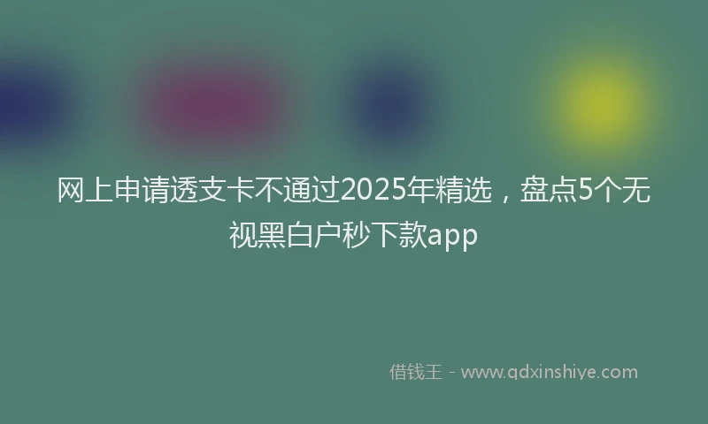 网上申请透支卡不通过2025年精选，盘点5个无视黑白户秒下款app