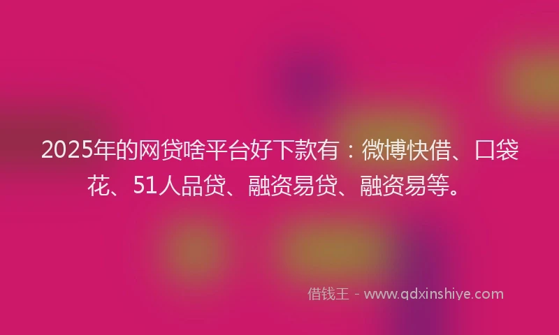 2025年的网贷啥平台好下款有：微博快借、口袋花、51人品贷、融资易贷、融资易等。