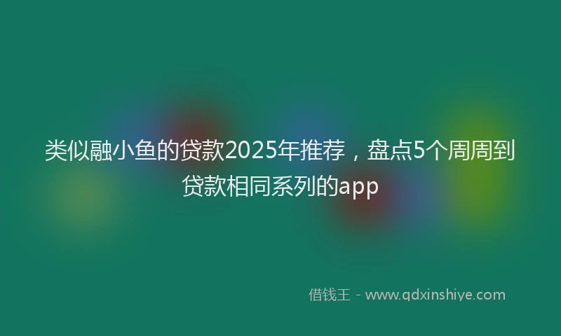 类似融小鱼的贷款2025年推荐，盘点5个周周到贷款相同系列的app