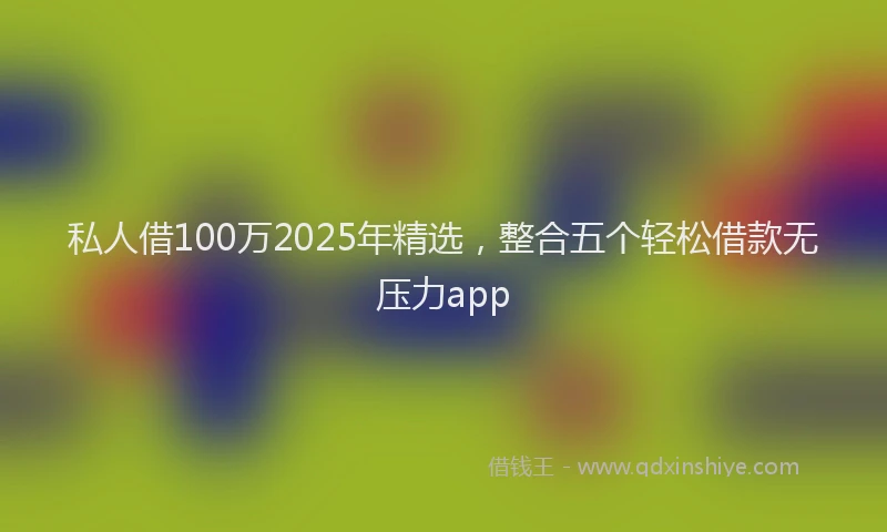 私人借100万2025年精选，整合五个轻松借款无压力app