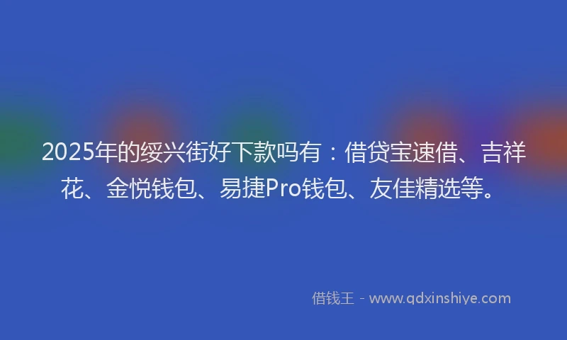 2025年的绥兴街好下款吗有：借贷宝速借、吉祥花、金悦钱包、易捷Pro钱包、友佳精选等。