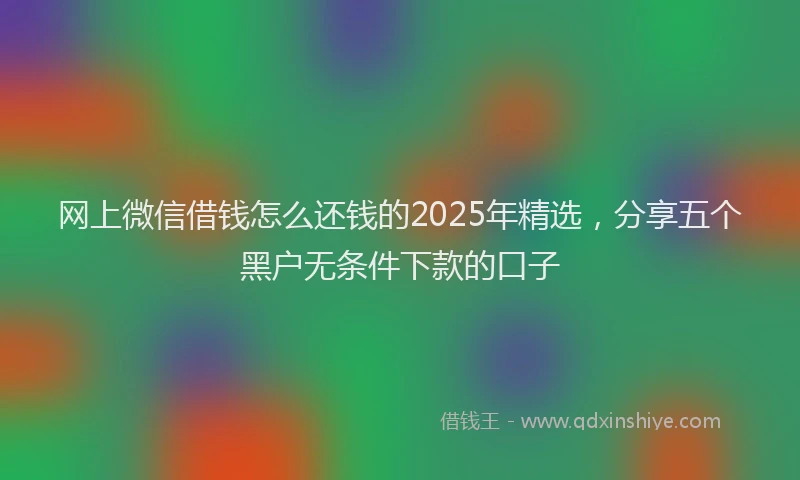 网上微信借钱怎么还钱的2025年精选，分享五个黑户无条件下款的口子