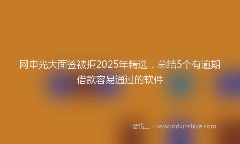 网申光大面签被拒2025年精选，总结5个有逾期借款容易通过的软件