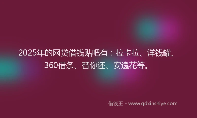 2025年的网贷借钱贴吧有：拉卡拉、洋钱罐、360借条、替你还、安逸花等。