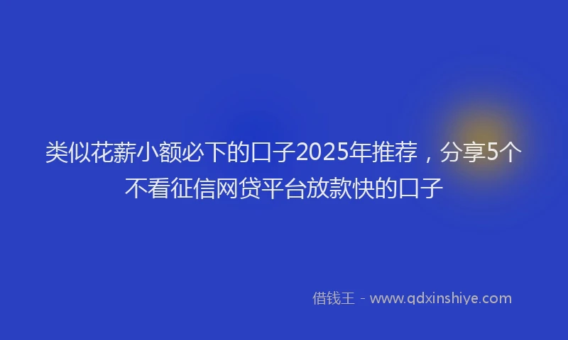 类似花薪小额必下的口子2025年推荐，分享5个不看征信网贷平台放款快的口子