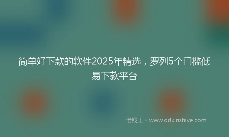 简单好下款的软件2025年精选，罗列5个门槛低易下款平台