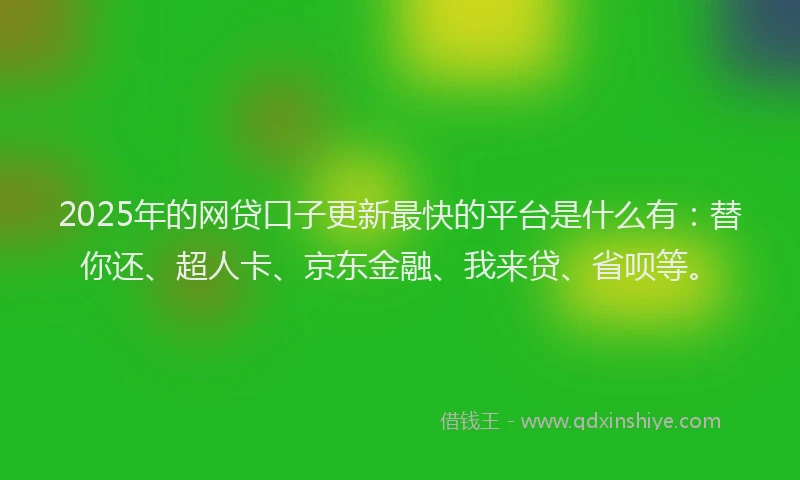 2025年的网贷口子更新最快的平台是什么有：替你还、超人卡、京东金融、我来贷、省呗等。