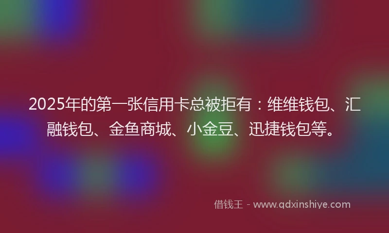 2025年的第一张信用卡总被拒有：维维钱包、汇融钱包、金鱼商城、小金豆、迅捷钱包等。