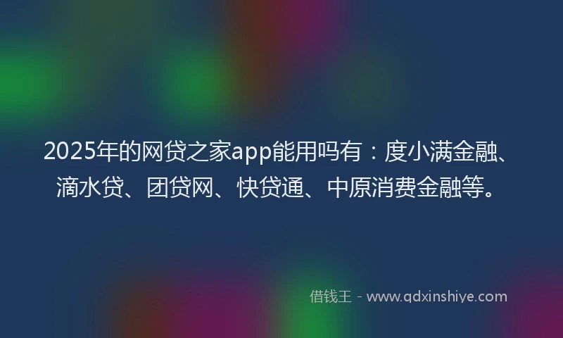 2025年的网贷之家app能用吗有：度小满金融、滴水贷、团贷网、快贷通、中原消费金融等。