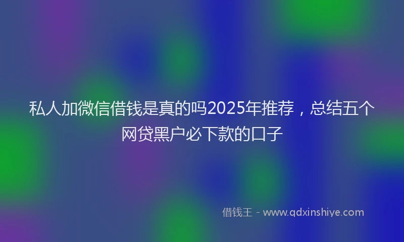 私人加微信借钱是真的吗2025年推荐，总结五个网贷黑户必下款的口子