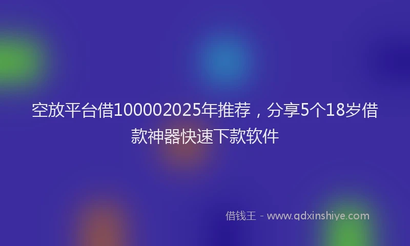 空放平台借100002025年推荐，分享5个18岁借款神器快速下款软件