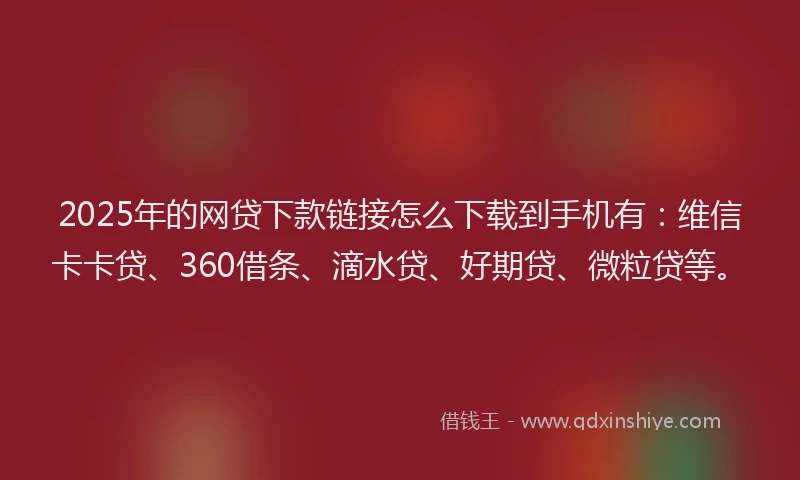 2025年的网贷下款链接怎么下载到手机有：维信卡卡贷、360借条、滴水贷、好期贷、微粒贷等。