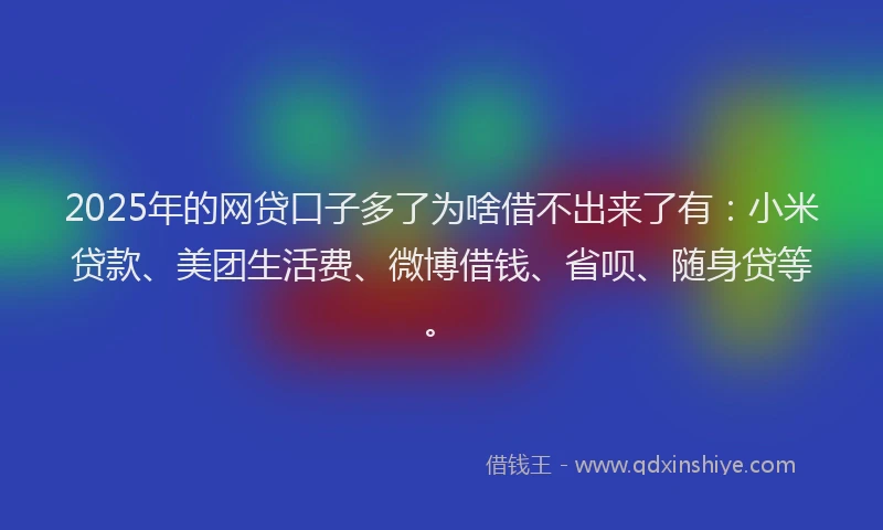 2025年的网贷口子多了为啥借不出来了有：小米贷款、美团生活费、微博借钱、省呗、随身贷等。