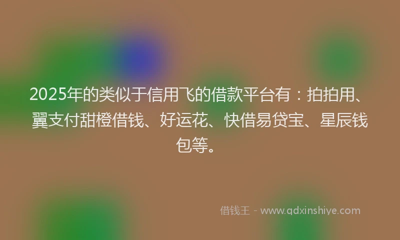 2025年的类似于信用飞的借款平台有：拍拍用、翼支付甜橙借钱、好运花、快借易贷宝、星辰钱包等。