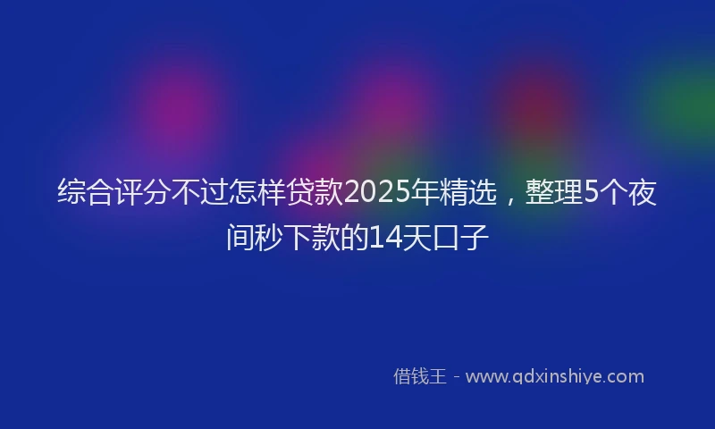 综合评分不过怎样贷款2025年精选，整理5个夜间秒下款的14天口子