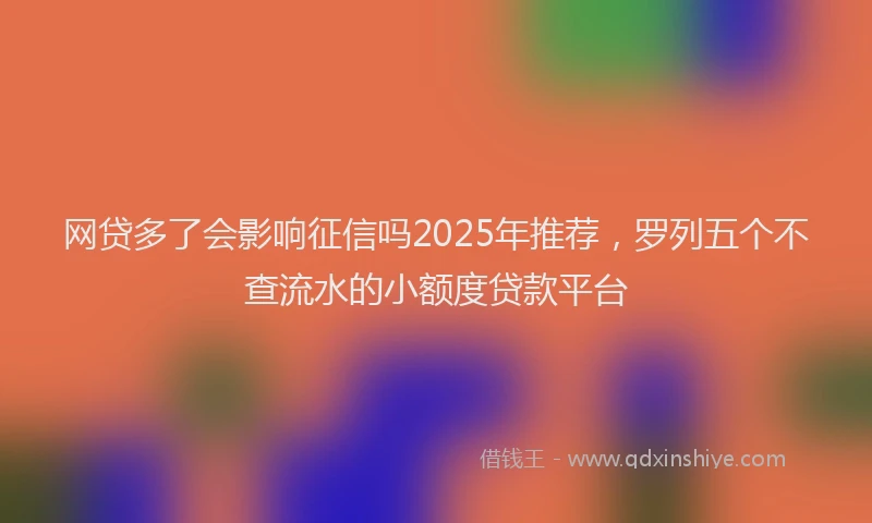 网贷多了会影响征信吗2025年推荐，罗列五个不查流水的小额度贷款平台