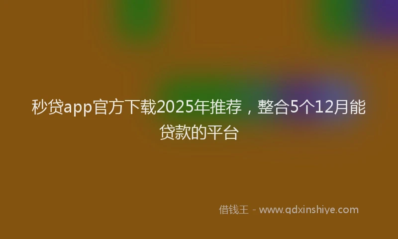 秒贷app官方下载2025年推荐，整合5个12月能贷款的平台