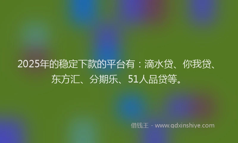 2025年的稳定下款的平台有：滴水贷、你我贷、东方汇、分期乐、51人品贷等。