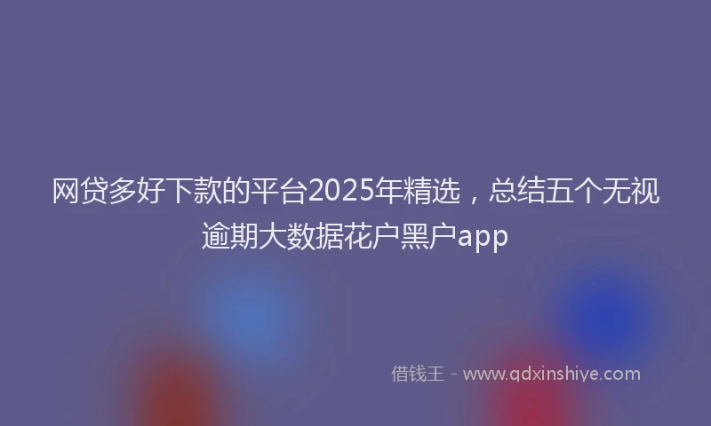 网贷多好下款的平台2025年精选，总结五个无视逾期大数据花户黑户app