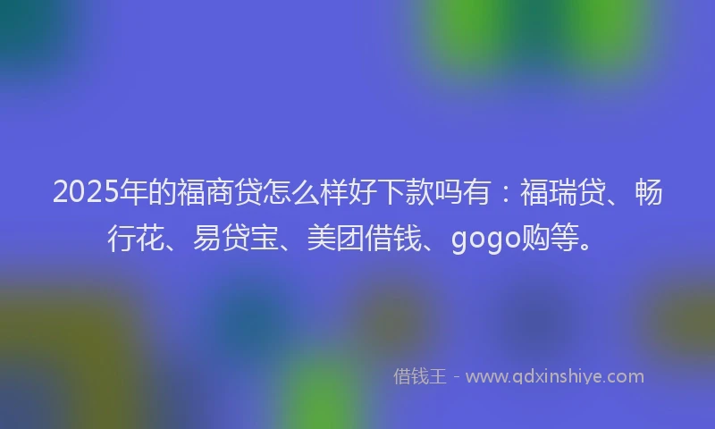 2025年的福商贷怎么样好下款吗有：福瑞贷、畅行花、易贷宝、美团借钱、gogo购等。
