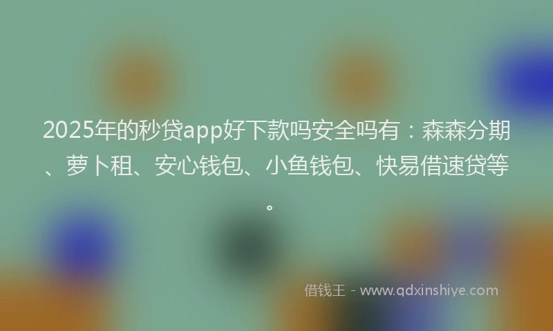 2025年的秒贷app好下款吗安全吗有：森森分期、萝卜租、安心钱包、小鱼钱包、快易借速贷等。