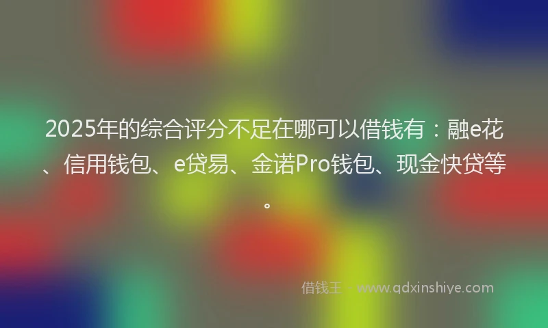 2025年的综合评分不足在哪可以借钱有：融e花、信用钱包、e贷易、金诺Pro钱包、现金快贷等。