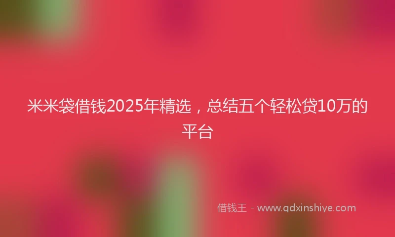 米米袋借钱2025年精选，总结五个轻松贷10万的平台