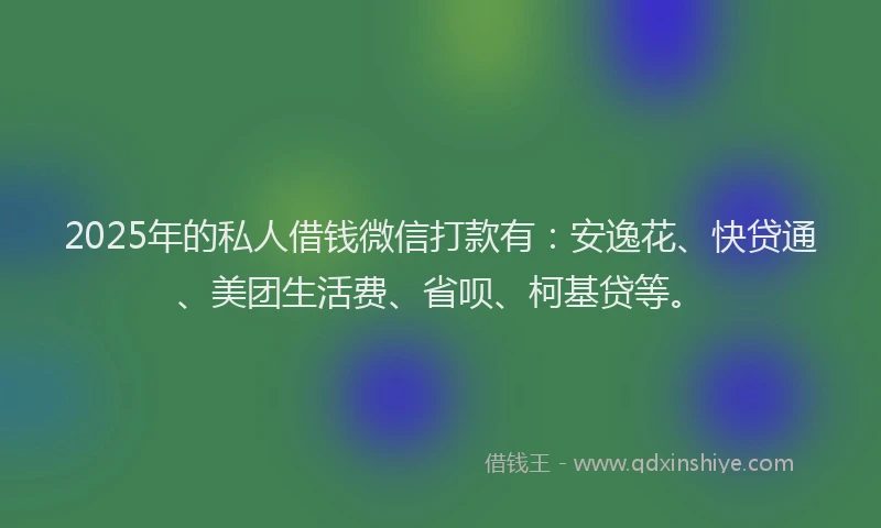 2025年的私人借钱微信打款有：安逸花、快贷通、美团生活费、省呗、柯基贷等。