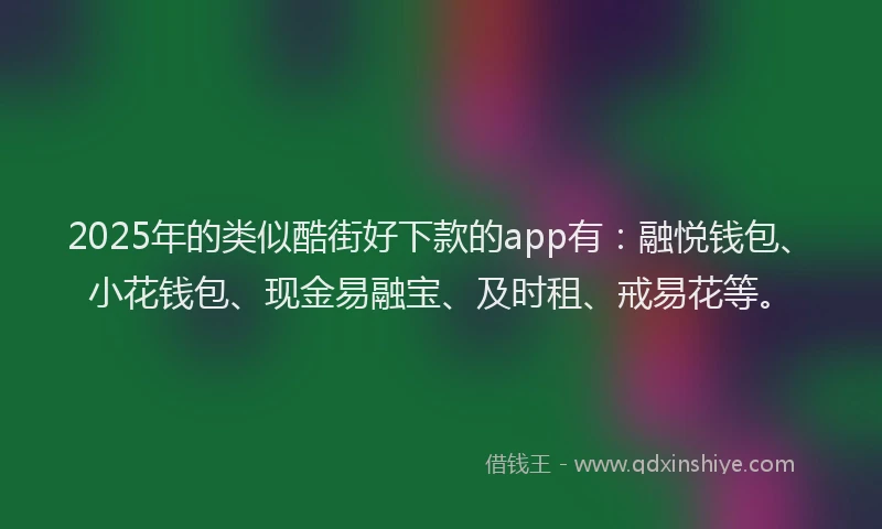 2025年的类似酷街好下款的app有：融悦钱包、小花钱包、现金易融宝、及时租、戒易花等。