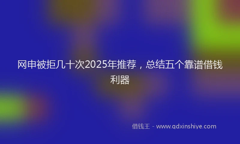 网申被拒几十次2025年推荐，总结五个靠谱借钱利器