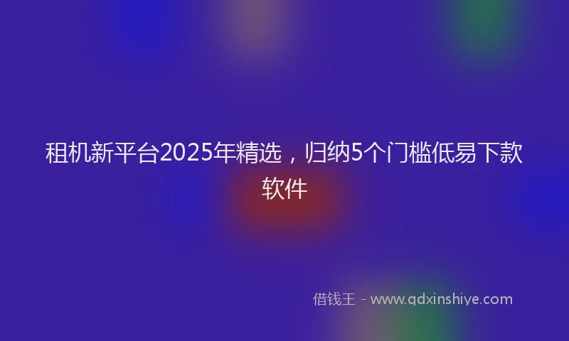 租机新平台2025年精选，归纳5个门槛低易下款软件