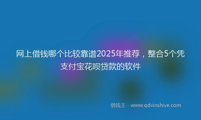 网上借钱哪个比较靠谱2025年推荐，整合5个凭支付宝花呗贷款的软件