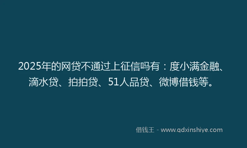 2025年的网贷不通过上征信吗有：度小满金融、滴水贷、拍拍贷、51人品贷、微博借钱等。