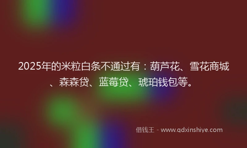 2025年的米粒白条不通过有：葫芦花、雪花商城、森森贷、蓝莓贷、琥珀钱包等。