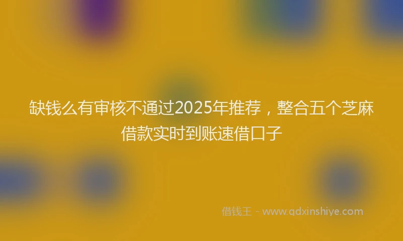 缺钱么有审核不通过2025年推荐，整合五个芝麻借款实时到账速借口子