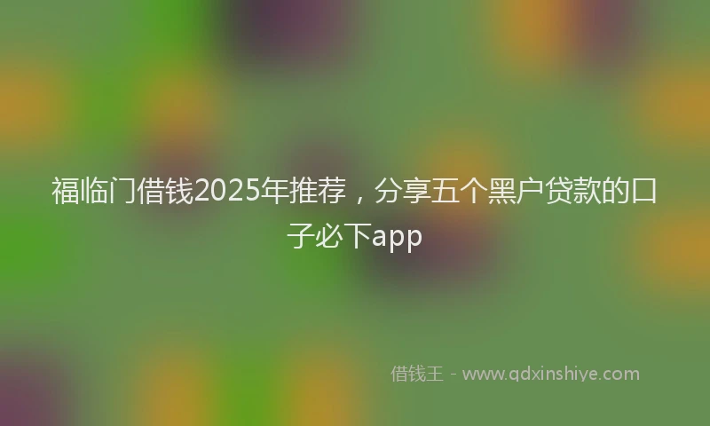 福临门借钱2025年推荐，分享五个黑户贷款的口子必下app