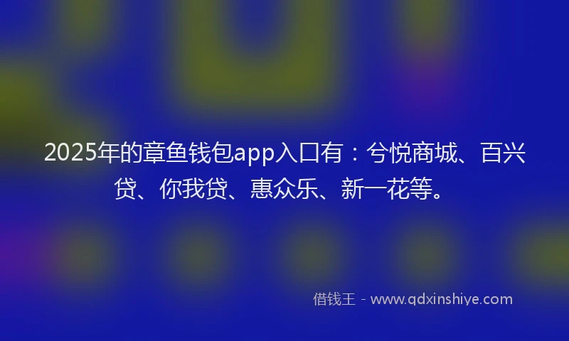 2025年的章鱼钱包app入口有：兮悦商城、百兴贷、你我贷、惠众乐、新一花等。
