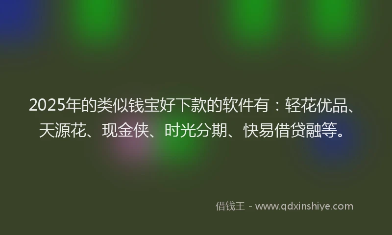 2025年的类似钱宝好下款的软件有：轻花优品、天源花、现金侠、时光分期、快易借贷融等。