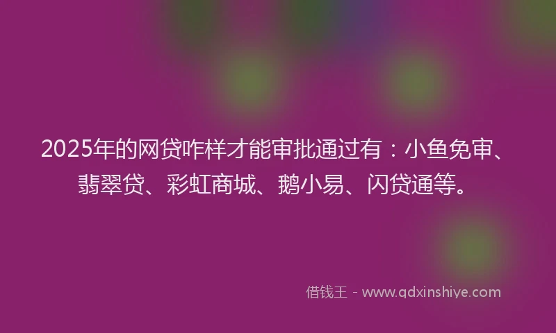 2025年的网贷咋样才能审批通过有：小鱼免审、翡翠贷、彩虹商城、鹅小易、闪贷通等。