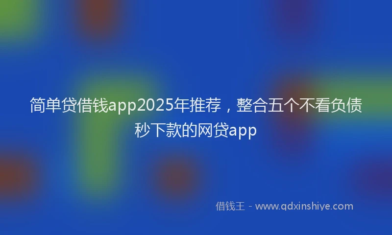 简单贷借钱app2025年推荐，整合五个不看负债秒下款的网贷app