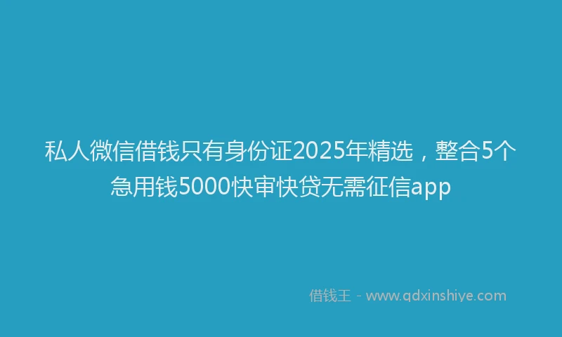 私人微信借钱只有身份证2025年精选，整合5个急用钱5000快审快贷无需征信app