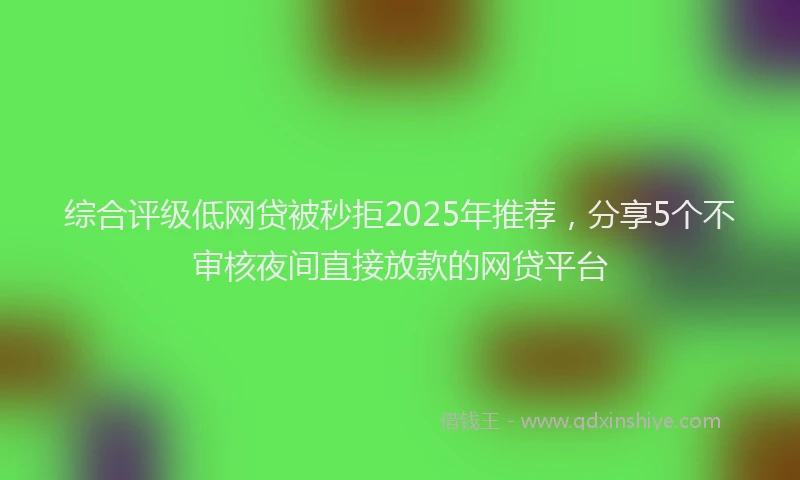 综合评级低网贷被秒拒2025年推荐，分享5个不审核夜间直接放款的网贷平台
