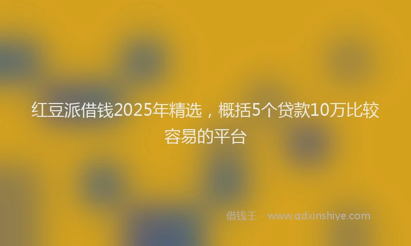 红豆派借钱2025年精选，概括5个贷款10万比较容易的平台