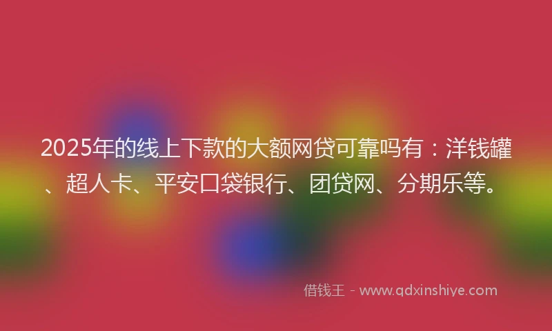 2025年的线上下款的大额网贷可靠吗有：洋钱罐、超人卡、平安口袋银行、团贷网、分期乐等。