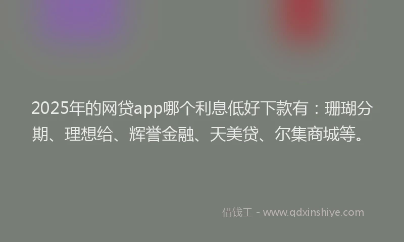 2025年的网贷app哪个利息低好下款有：珊瑚分期、理想给、辉誉金融、天美贷、尔集商城等。