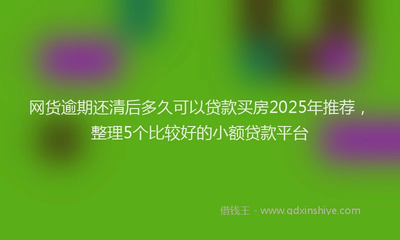 网货逾期还清后多久可以贷款买房2025年推荐，整理5个比较好的小额贷款平台