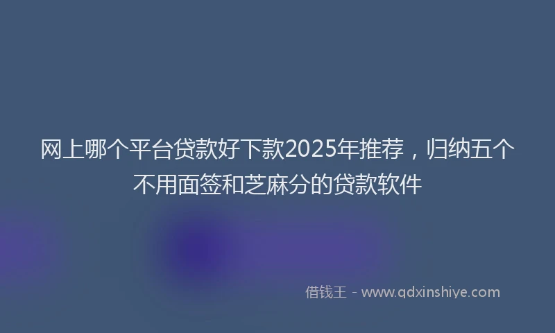 网上哪个平台贷款好下款2025年推荐，归纳五个不用面签和芝麻分的贷款软件