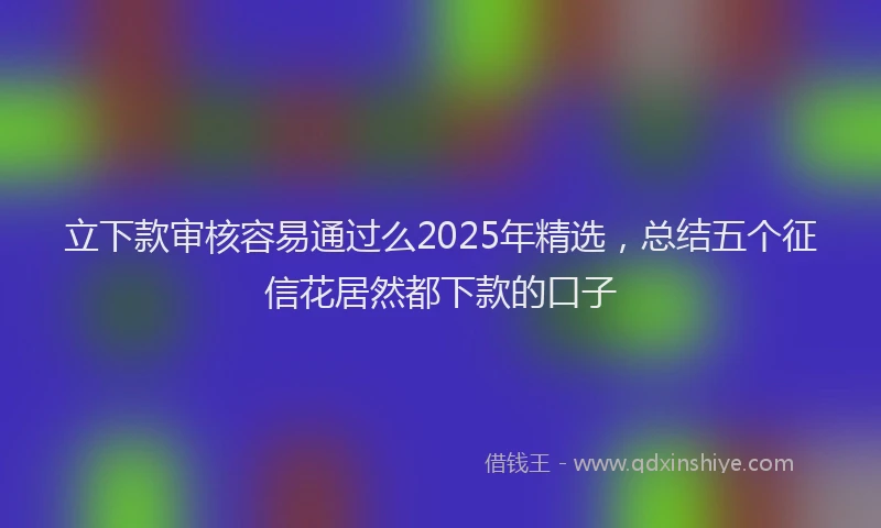 立下款审核容易通过么2025年精选，总结五个征信花居然都下款的口子